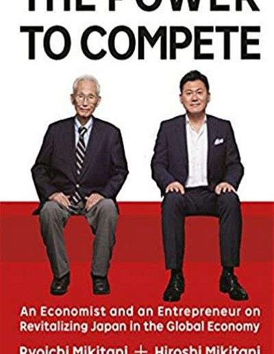 The Power to Compete: An Economist and an Entrepreneur on Revitalizing Japan in the Global Economy by Hiroshi Mikitani and Ryoichi Mikitani