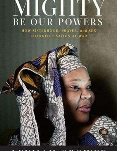 Mighty be Our Powers: How Sisterhood, Prayer, and Sex Changed a Nation at War by Leymah Gbowee